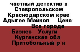 частный детектив в Ставропольском,Краснодарском крае,Адыгее(Майкоп) › Цена ­ 3 000 - Все города Бизнес » Услуги   . Курганская обл.,Притобольный р-н